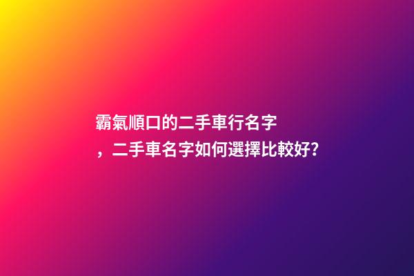 霸氣順口的二手車行名字，二手車名字如何選擇比較好？
